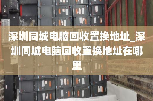 深圳同城電腦回收置換地址_深圳同城電腦回收置換地址在哪里
