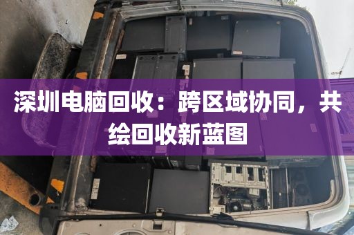 深圳電腦回收:跨區(qū)域協(xié)同,共繪回收新藍圖