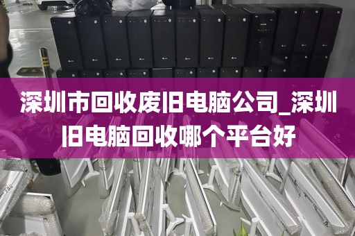 深圳市回收廢舊電腦公司_深圳舊電腦回收哪個(gè)平臺好