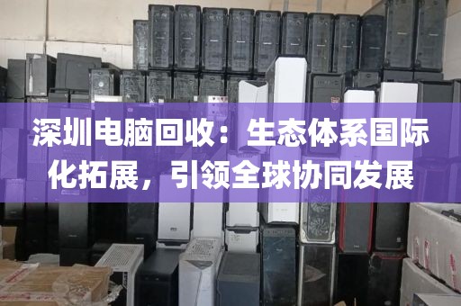深圳電腦回收:生態(tài)體系國際化拓展,引領全球協(xié)同發(fā)展