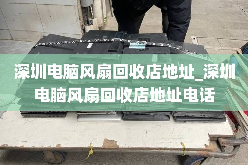 深圳電腦風(fēng)扇回收店地址_深圳電腦風(fēng)扇回收店地址電話