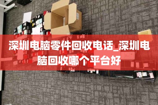 深圳電腦零件回收電話_深圳電腦回收哪個(gè)平臺(tái)好