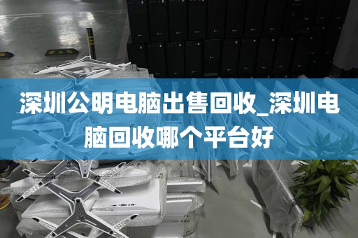 深圳公明電腦出售回收_深圳電腦回收哪個平臺好