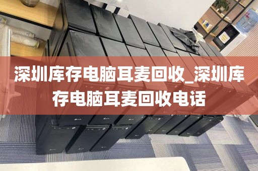 深圳庫存電腦耳麥回收_深圳庫存電腦耳麥回收電話