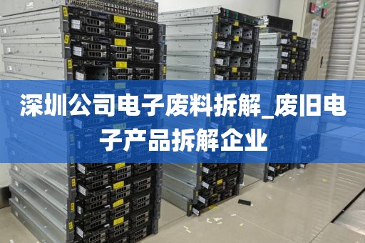 深圳公司電子廢料拆解_廢舊電子產(chǎn)品拆解企業(yè)