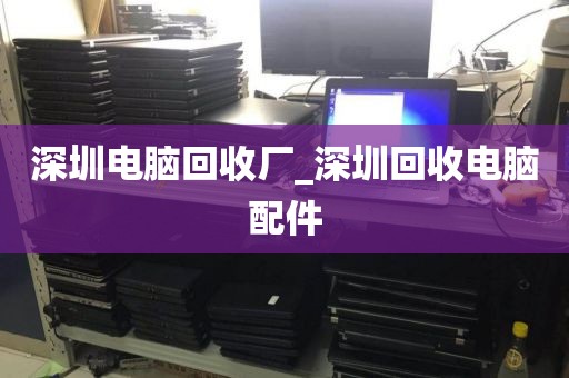 深圳電腦回收廠_深圳回收電腦配件