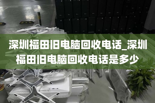 深圳福田舊電腦回收電話_深圳福田舊電腦回收電話是多少
