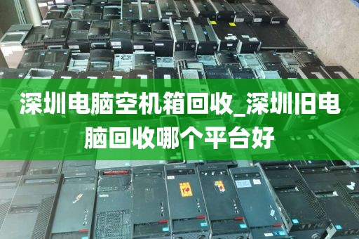 深圳電腦空機(jī)箱回收_深圳舊電腦回收哪個(gè)平臺(tái)好