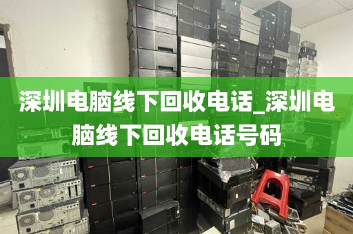 深圳電腦線下回收電話_深圳電腦線下回收電話號碼