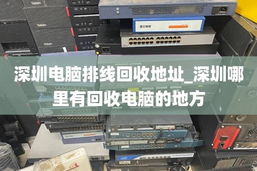 深圳電腦排線回收地址_深圳哪里有回收電腦的地方