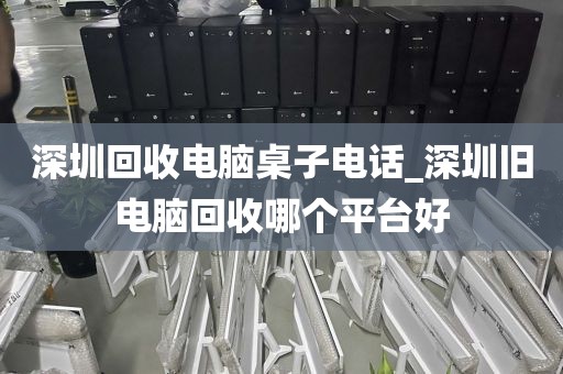 深圳回收電腦桌子電話_深圳舊電腦回收哪個(gè)平臺(tái)好