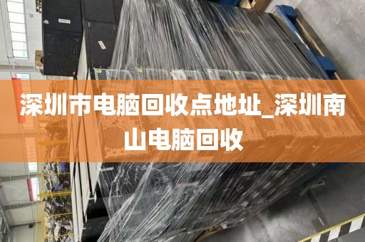 深圳市電腦回收點地址_深圳南山電腦回收