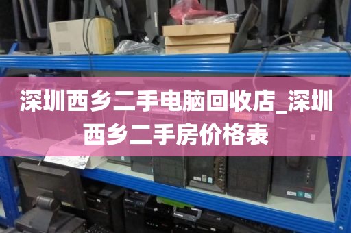 深圳西鄉(xiāng)二手電腦回收店_深圳西鄉(xiāng)二手房?jī)r(jià)格表