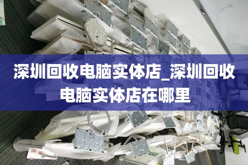 深圳回收電腦實(shí)體店_深圳回收電腦實(shí)體店在哪里