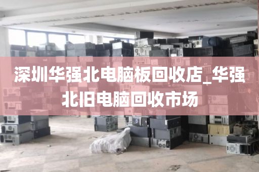 深圳華強北電腦板回收店_華強北舊電腦回收市場