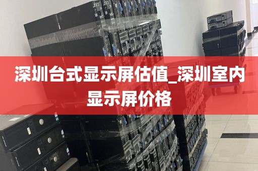深圳臺式顯示屏估值_深圳室內(nèi)顯示屏價(jià)格