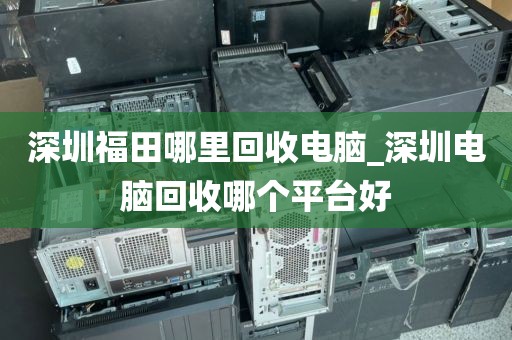 深圳福田哪里回收電腦_深圳電腦回收哪個平臺好
