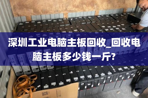 深圳工業(yè)電腦主板回收_回收電腦主板多少錢一斤?