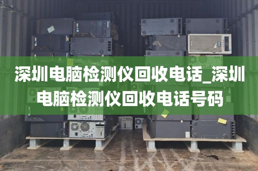 深圳電腦檢測儀回收電話_深圳電腦檢測儀回收電話號碼