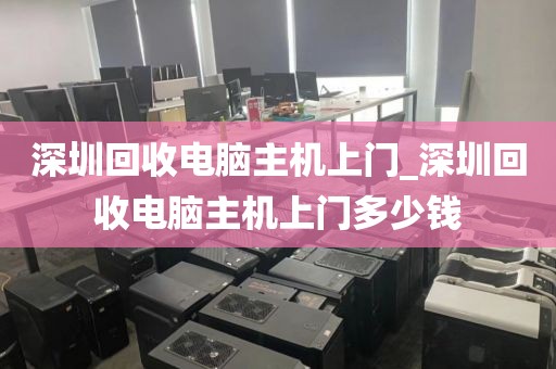 深圳回收電腦主機上門_深圳回收電腦主機上門多少錢