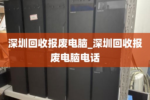 深圳回收?qǐng)?bào)廢電腦_深圳回收?qǐng)?bào)廢電腦電話