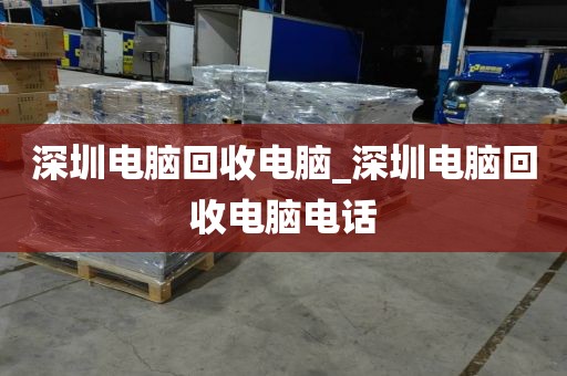 深圳電腦回收電腦_深圳電腦回收電腦電話(huà)