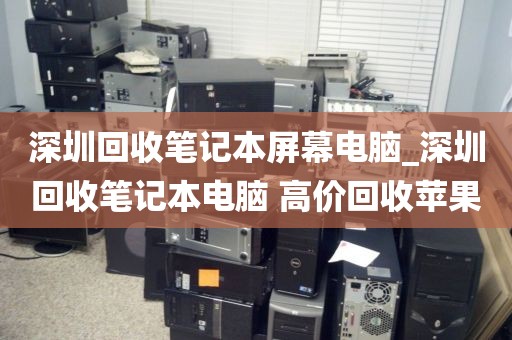 深圳回收筆記本屏幕電腦_深圳回收筆記本電腦 高價(jià)回收蘋果