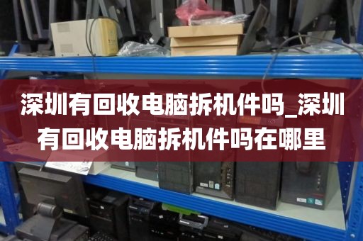 深圳有回收電腦拆機件嗎_深圳有回收電腦拆機件嗎在哪里