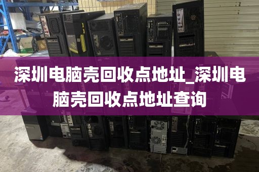 深圳電腦殼回收點地址_深圳電腦殼回收點地址查詢