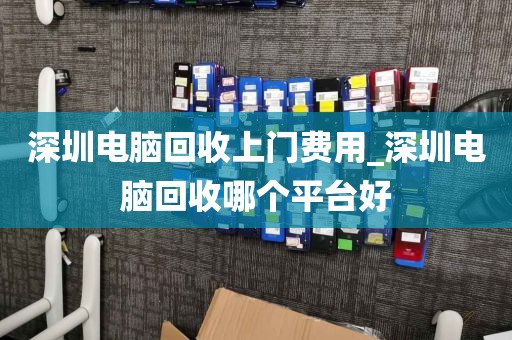深圳電腦回收上門費(fèi)用_深圳電腦回收哪個(gè)平臺(tái)好