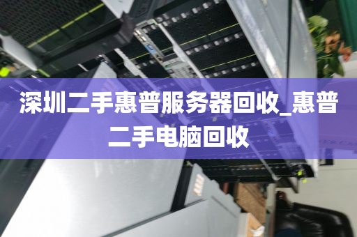 深圳二手惠普服務(wù)器回收_惠普二手電腦回收