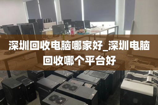 深圳回收電腦哪家好_深圳電腦回收哪個平臺好