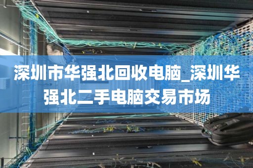 深圳市華強(qiáng)北回收電腦_深圳華強(qiáng)北二手電腦交易市場(chǎng)
