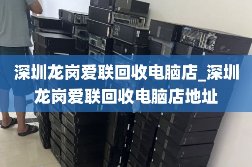 深圳龍崗愛聯(lián)回收電腦店_深圳龍崗愛聯(lián)回收電腦店地址