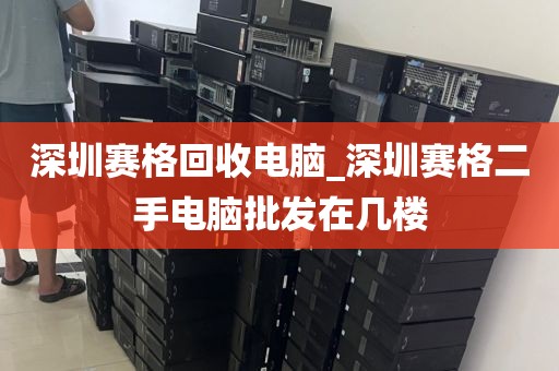 深圳賽格回收電腦_深圳賽格二手電腦批發(fā)在幾樓