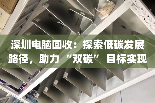 深圳電腦回收:探索低碳發(fā)展路徑,助力 “雙碳” 目標(biāo)實(shí)現(xiàn)
