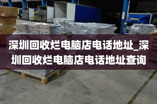 深圳回收爛電腦店電話地址_深圳回收爛電腦店電話地址查詢