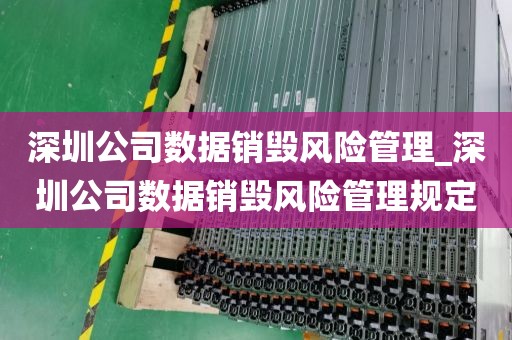 深圳公司數(shù)據(jù)銷毀風(fēng)險管理_深圳公司數(shù)據(jù)銷毀風(fēng)險管理規(guī)定