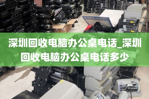 深圳回收電腦辦公桌電話_深圳回收電腦辦公桌電話多少