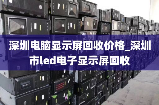 深圳電腦顯示屏回收價格_深圳市l(wèi)ed電子顯示屏回收