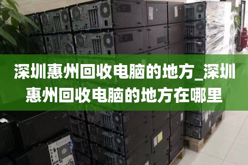 深圳惠州回收電腦的地方_深圳惠州回收電腦的地方在哪里