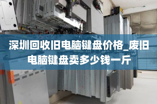 深圳回收舊電腦鍵盤(pán)價(jià)格_廢舊電腦鍵盤(pán)賣(mài)多少錢(qián)一斤