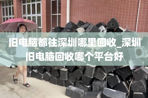 舊電腦都往深圳哪里回收_深圳舊電腦回收哪個平臺好