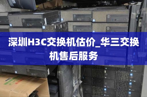 深圳H3C交換機(jī)估價(jià)_華三交換機(jī)售后服務(wù)