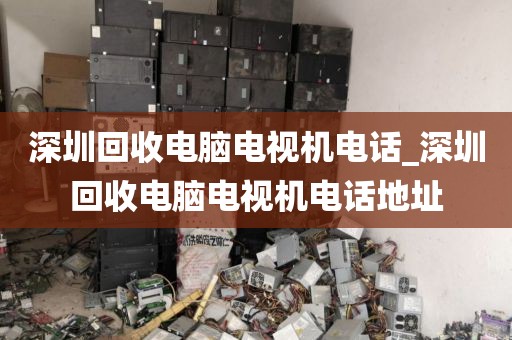 深圳回收電腦電視機電話_深圳回收電腦電視機電話地址