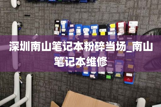 深圳南山筆記本粉碎當(dāng)場_南山筆記本維修
