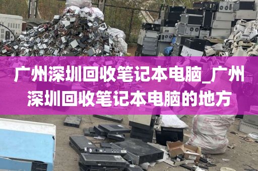 廣州深圳回收筆記本電腦_廣州深圳回收筆記本電腦的地方