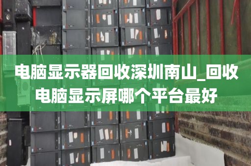 電腦顯示器回收深圳南山_回收電腦顯示屏哪個(gè)平臺(tái)最好