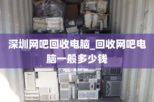 深圳網(wǎng)吧回收電腦_回收網(wǎng)吧電腦一般多少錢