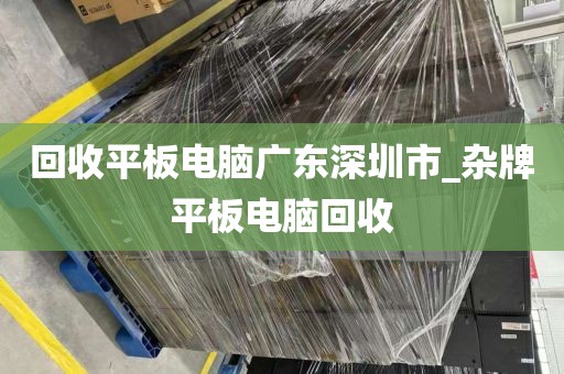 回收平板電腦廣東深圳市_雜牌平板電腦回收